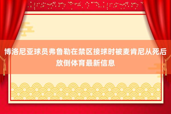 博洛尼亞球員弗魯勒在禁區接球時被麥肯尼從死后放倒體育最新信息